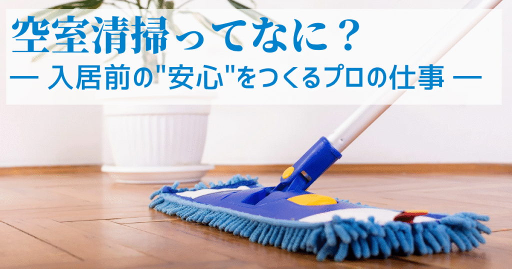 空室清掃って何？入居前の“安心”をつくるプロの仕事